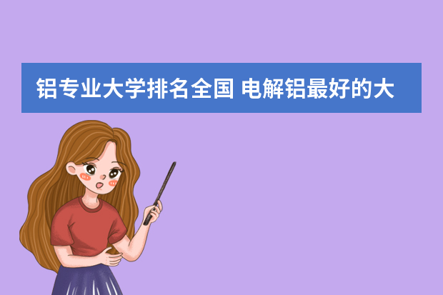 铝专业大学排名全国 电解铝最好的大学